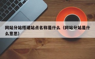 扬中网站分站搭建站点名称是什么（网站分站是什么意思）
