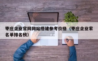 扬中枣庄企业官网网站搭建参考价格（枣庄企业家名单排名榜）