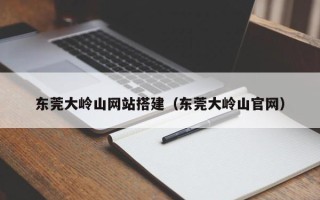 扬中东莞大岭山网站搭建（东莞大岭山官网）