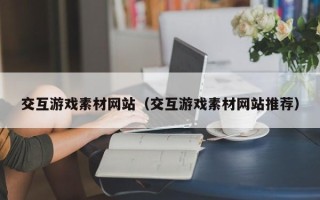 扬中交互游戏素材网站（交互游戏素材网站推荐）