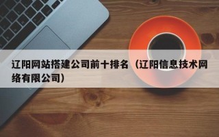 扬中辽阳网站搭建公司前十排名（辽阳信息技术网络有限公司）