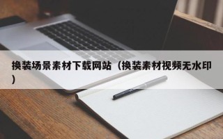 扬中换装场景素材下载网站（换装素材视频无水印）