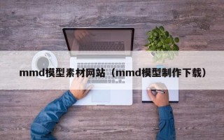 扬中mmd模型素材网站（mmd模型制作下载）