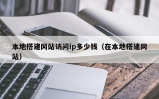 扬中本地搭建网站访问ip多少钱（在本地搭建网站）