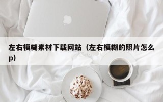 扬中左右模糊素材下载网站（左右模糊的照片怎么p）
