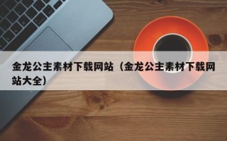 扬中金龙公主素材下载网站（金龙公主素材下载网站大全）