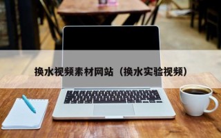 扬中换水视频素材网站（换水实验视频）