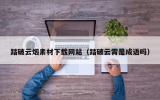 扬中踏破云烟素材下载网站（踏破云霄是成语吗）