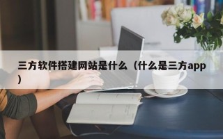 扬中三方软件搭建网站是什么（什么是三方app）