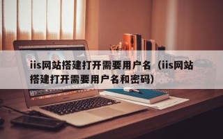 扬中iis网站搭建打开需要用户名（iis网站搭建打开需要用户名和密码）