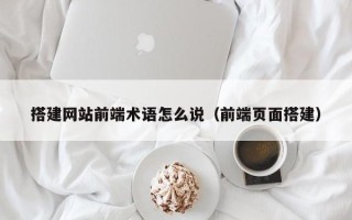 扬中搭建网站前端术语怎么说（前端页面搭建）
