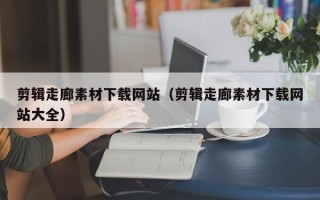 扬中剪辑走廊素材下载网站（剪辑走廊素材下载网站大全）