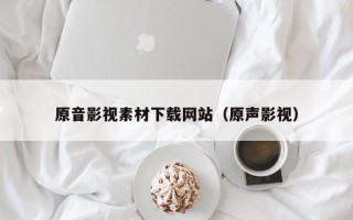 扬中原音影视素材下载网站（原声影视）