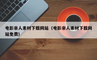 扬中电影亲人素材下载网站（电影亲人素材下载网站免费）