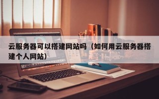 扬中云服务器可以搭建网站吗（如何用云服务器搭建个人网站）