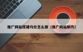 扬中推广网站搭建均价怎么做（推广网站制作）