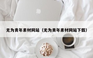 扬中无为青年素材网站（无为青年素材网站下载）