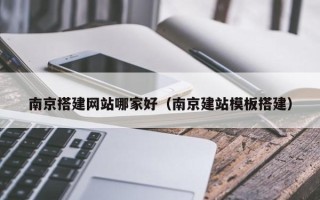 扬中南京搭建网站哪家好（南京建站模板搭建）