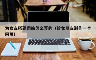 扬中为女友搭建网站怎么弄的（给女朋友制作一个网页）