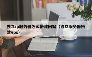 扬中独立ip服务器怎么搭建网站（独立服务器搭建vps）