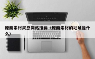 扬中原画素材灵感网站推荐（原画素材的地址是什么）