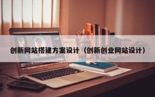 扬中创新网站搭建方案设计（创新创业网站设计）