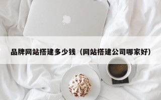 扬中品牌网站搭建多少钱（网站搭建公司哪家好）